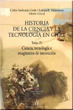 HISTORIA DE LA CIENCIA Y LA TECNOLOGIA EN CHILE. TOMO IV